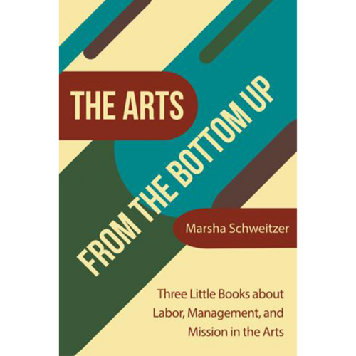 The Arts From The Bottom Up - Three Little Books about Labor, Management, and Mission in the Arts by Marsha Schweitzer