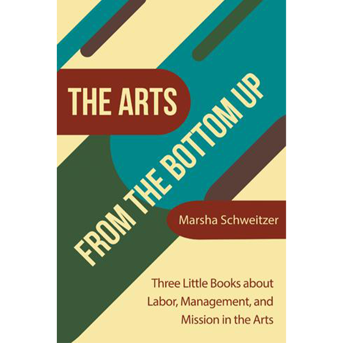 arts-bottom-up The Arts From The Bottom Up - Three Little Books about Labor, Management, and Mission in the Arts by Marsha Schweitzer