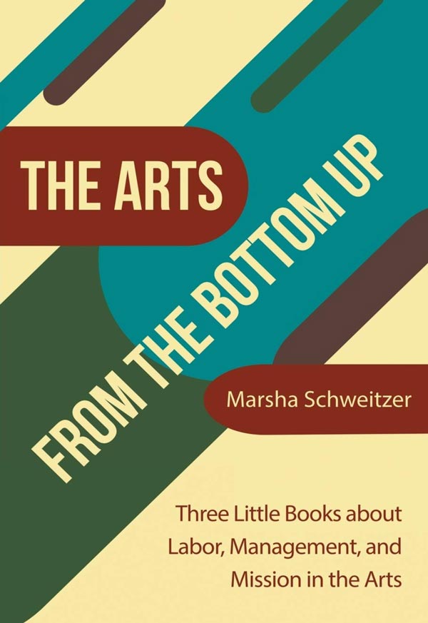 arts-from-the-bottom-up-cover The Arts From The Bottom Up - Three Little Books about Labor, Management, and Mission in the Arts by Marsha Schweitzer